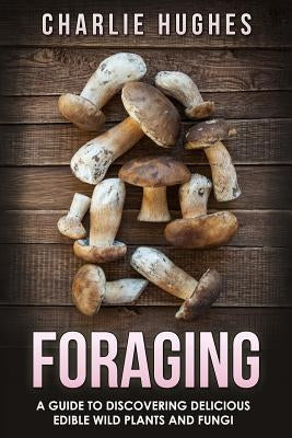 Foraging: A Guide to Discovering Delicious Edible Wild Plants and Fungi Paperback Createspace Independent Publishing Platform