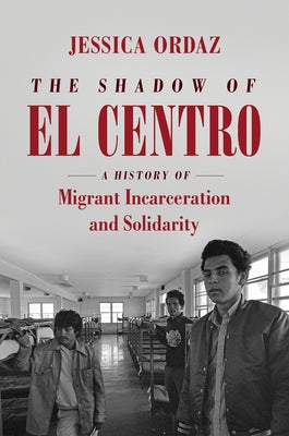The Shadow of El Centro: A History of Migrant Incarceration and Solidarity Paperback University of North Carolina Press
