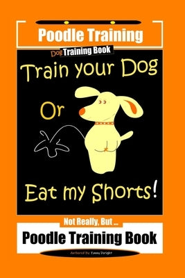 Poodle Training, Train Your Dog Or Eat My Shorts! Not Really, But... Poodle Training Book Paperback Independently Published