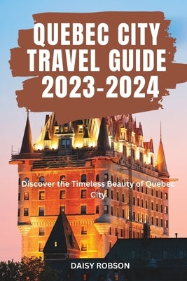 Quebec City Travel Guide 2023 - 2024: Discover the Timeless Beauty of Quebec City Paperback Independently Published
