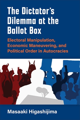 The Dictator's Dilemma at the Ballot Box: Electoral Manipulation, Economic Maneuvering, and Political Order in Autocracies Paperback University of Michigan Press