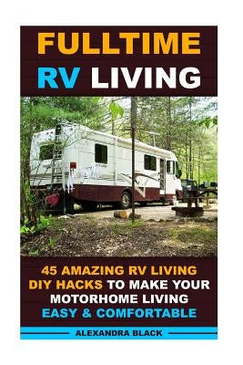 Fulltime RV Living 45 Amazing RV Living DIY Hacks to Make Your Motorhome Living Easy & Comfortable: (RV living, RV living full-time, RV living tips, R Paperback Createspace Independent Publishing Platform