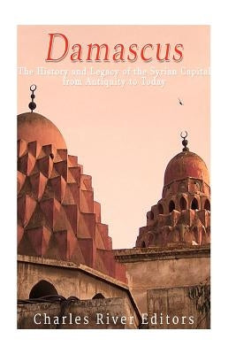 Damascus: The History and Legacy of the Syrian Capital from Antiquity to Today Paperback Createspace Independent Publishing Platform