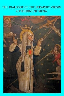 The Dialogue of the Seraphic Virgin Catherine of Siena: Dictated by her, while in a state of ecstasy, to her secretaries, and completed in the year 13 Paperback Createspace Independent Publishing Platform