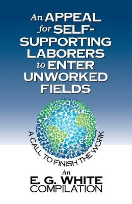 An Appeal for Self-Supporting Laborers to Enter Unworked Fields: A Call to Finish the Work by White, E. G.
