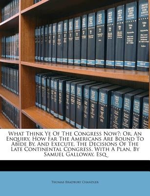 What Think Ye of the Congress Now?: Or, an Enquiry, How Far the Americans Are Bound to Abide By, and Execute, the Decisions of the Late Continental Co Paperback Nabu Press