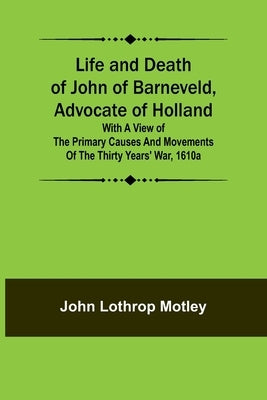 Life and Death of John of Barneveld, Advocate of Holland: with a view of the primary causes and movements of the Thirty Years' War, 1610a Paperback Alpha Edition