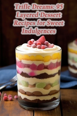 Trifle Dreams: 95 Layered Dessert Recipes for Sweet Indulgences Paperback Independently Published