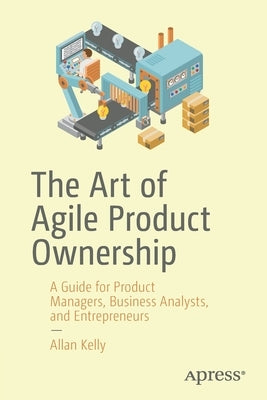 The Art of Agile Product Ownership: A Guide for Product Managers, Business Analysts, and Entrepreneurs Paperback Apress