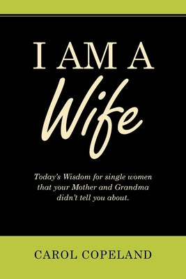 I Am a Wife: Today's Wisdom for Single Women That Your Mother and Grandma Didn't Tell You About. WestBow Press