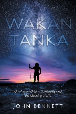 Wakan Tanka: On Human Origins, Spirituality and the Meaning of Life Paperback FriesenPress