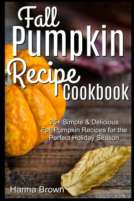 Fall Pumpkin Recipe Cookbook: 25+ Simple & Delicious Fall Pumpkin Recipes for the Perfect Holiday Season Paperback Independently Published