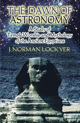 The Dawn of Astronomy: A Study of Temple Worship and Mythology of the Ancient Egyptians by Lockyer, J. Norman