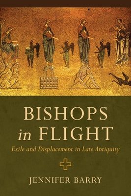 Bishops in Flight: Exile and Displacement in Late Antiquity Paperback University of California Press