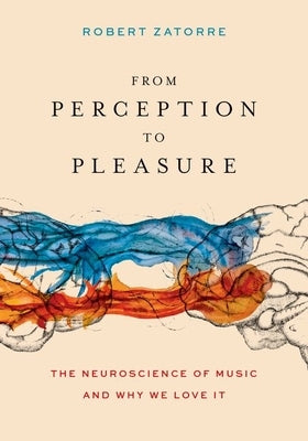 From Perception to Pleasure: The Neuroscience of Music and Why We Love It by Zatorre, Robert