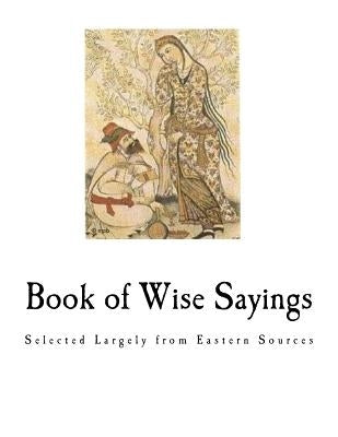 Book of Wise Sayings: Selected Largely from Eastern Sources Paperback Createspace Independent Publishing Platform