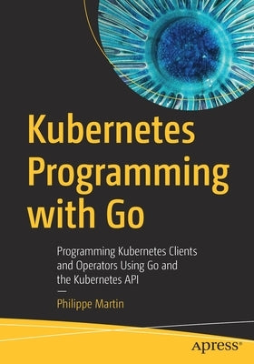 Kubernetes Programming with Go: Programming Kubernetes Clients and Operators Using Go and the Kubernetes API Paperback Apress