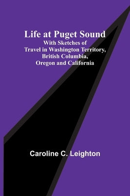 Life at Puget Sound: With Sketches of Travel in Washington Territory, British Columbia, Oregon and California Paperback Alpha Edition