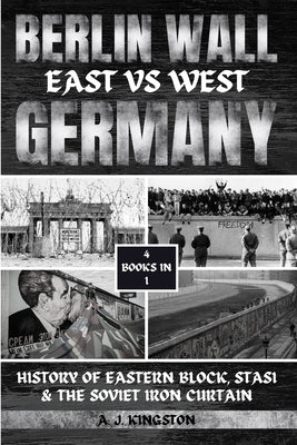 Berlin Wall: History Of Eastern Block, Stasi & The Soviet Iron Curtain by Kingston, A. J.