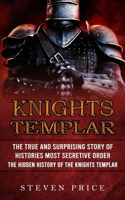 Knights Templar: The True And Surprising Story Of Histories Most Secretive Order (The Hidden History Of The Knights Templar) Paperback Bella Frost