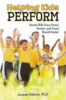 Helping Kids Perform: Mental Skills Every Parent, Teacher, and Coach Should Master! Paperback Dallaire Consulting LLC
