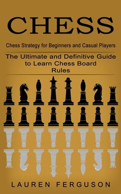 Chess: Chess Strategy for Beginners and Casual Players (The Ultimate and Definitive Guide to Learn Chess Board Rules) Paperback Elena Holly