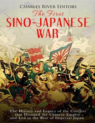 The First Sino-Japanese War: The History and Legacy of the Conflict that Doomed the Chinese Empire and Led to the Rise of Imperial Japan Paperback Createspace Independent Publishing Platform