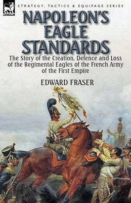 Napoleon's Eagle Standards: the Story of the Creation, Defence and Loss of the Regimental Eagles Paperback Leonaur Ltd