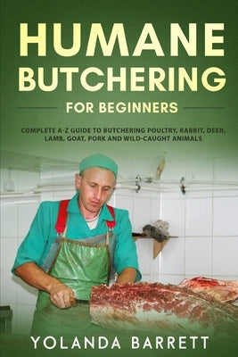 Humane Butchering for Beginners: Complete A-Z Guide to Butchering Poultry, Rabbit, Deer, Lamb, Goat, Pork and Wild-Caught Animals Paperback Independently Published