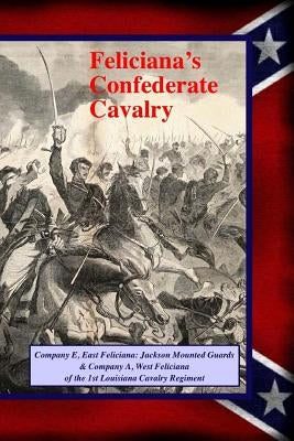 Feliciana's Confederate Cavalry: Company E, East Feliciana Jackson Mounted Guards & Company A, West Feliciana of the 1st Louisiana Cavalry Regiment Paperback Createspace Independent Publishing Platform