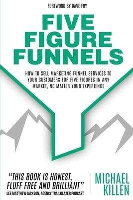 Five Figure Funnels: How To Sell Marketing Funnel Services To Your Customers For Five Figures In Any Market, No Matter Your Experience Paperback Primedia E-Launch LLC