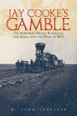 Jay Cooke's Gamble: The Northern Pacific Railroad, the Sioux, and the Panic of 1873 Paperback University of Oklahoma Press