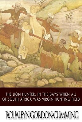 The Lion Hunter, in the Days when All of South Africa Was Virgin Hunting Field Paperback Createspace Independent Publishing Platform