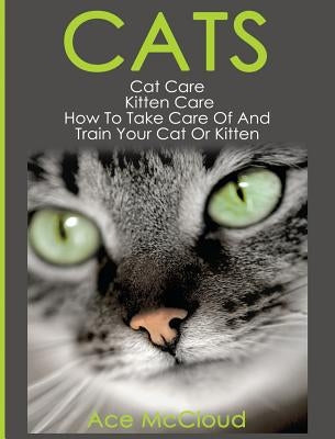 Cats: Cat Care: Kitten Care: How To Take Care Of And Train Your Cat Or Kitten by McCloud, Ace