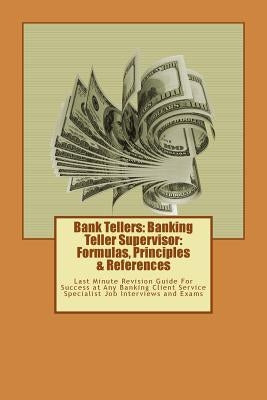 Bank Tellers: Banking Teller Supervisor: Formulas, Principles & References: Last Minute Revision Guide For Success at Any Banking Cl Paperback Createspace Independent Publishing Platform
