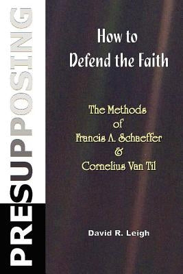 Presupposing: How to Defend the Faith: The Methods of Francis A. Schaeffer & Cornelius Van Til Paperback Createspace Independent Publishing Platform