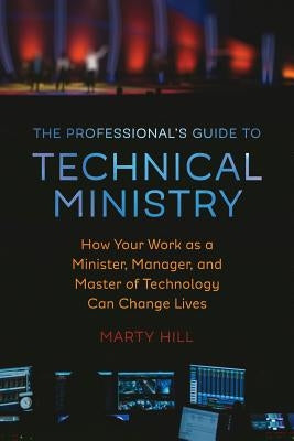 The Professional's Guide to Technical Ministry: How Your Work as a Minister, Manager, and Master of Technology Can Change Lives Paperback Marty Hill