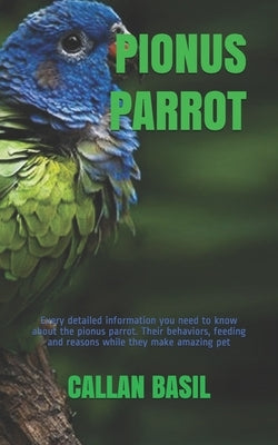Pionus Parrot: Every detailed information you need to know about the pionus parrot. Their behaviors, feeding and reasons while they m Paperback Independently Published