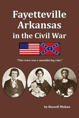 Fayetteville Arkansas in the Civil War: Our town was a smouldering ruin. Paperback Historical Enterprises
