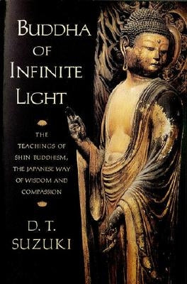 Buddha of Infinite Light: The Teachings of Shin Buddhism, the Japanese Way of Wisdom and Compassion by Suzuki, Daisetz Teitaro