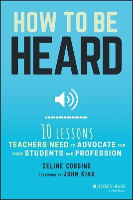 How to Be Heard: Ten Lessons Teachers Need to Advocate for Their Students and Profession Paperback Jossey-Bass