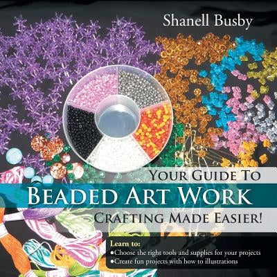 Your Guide To Beaded Art Work Crafting Made Easier! by Busby, Shanell