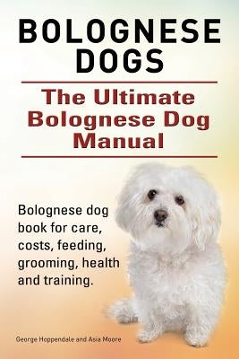 Bolognese Dogs. Ultimate Bolognese Dog Manual. Bolognese dog book for care, costs, feeding, grooming, health and training. Paperback Imb Publishing