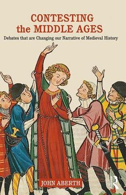 Contesting the Middle Ages: Debates That Are Changing Our Narrative of Medieval History Paperback Routledge