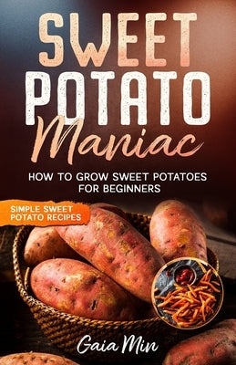 Sweet Potato Maniac: How To Grow Sweet Potatoes For Beginners w/ Simple Sweet Potato Recipes Paperback Independently Published