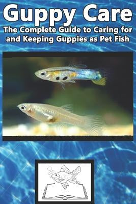 Guppy Care: The Complete Guide to Caring for and Keeping Guppies as Pet Fish Paperback Independently Published