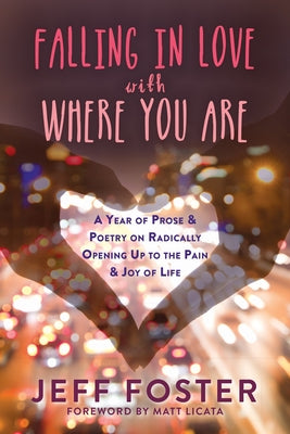 Falling in Love with Where You Are: A Year of Prose and Poetry on Radically Opening Up to the Pain and Joy of Life by Foster, Jeff
