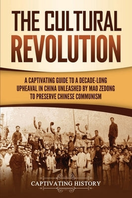 The Cultural Revolution: A Captivating Guide to a Decade-Long Upheaval in China Unleashed by Mao Zedong to Preserve Chinese Communism Paperback Captivating History
