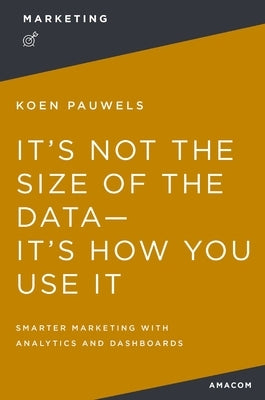 It's Not the Size of the Data -- It's How You Use It: Smarter Marketing with Analytics and Dashboards Paperback Amacom