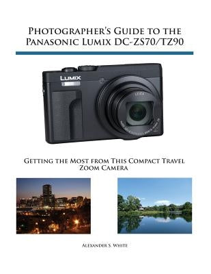 Photographer's Guide to the Panasonic Lumix DC-ZS70/TZ90: Getting the Most from this Compact Travel Zoom Camera Paperback White Knight Press